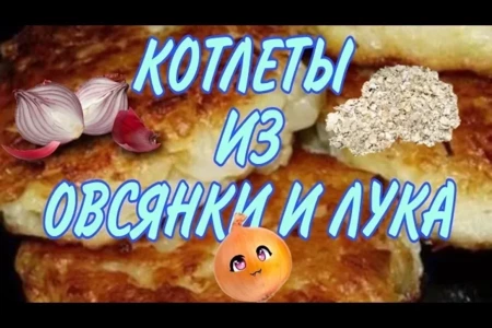 Вкусные и полезные котлеты из овсянки и лука – простой рецепт для всей семьи